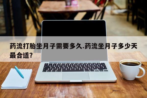 买流产药的微信联系方式药流打胎坐月子需要多久.药流坐月子多少天最合适？