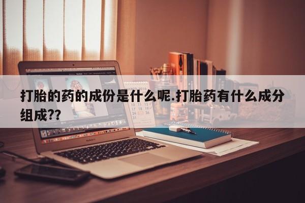 买流产药的微信联系方式打胎的药的成份是什么呢.打胎药有什么成分组成?？