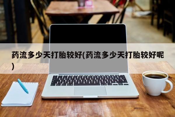 买流产药的微信联系方式药流多少天打胎较好(药流多少天打胎较好呢)