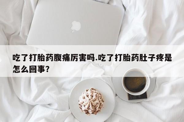 买流产药的微信联系方式吃了打胎药腹痛厉害吗.吃了打胎药肚子疼是怎么回事?