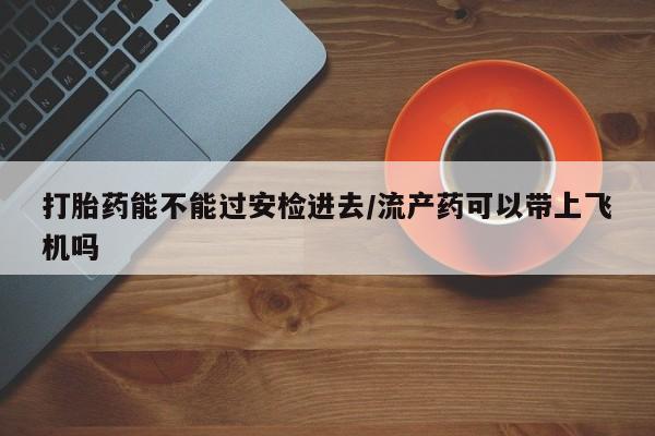 买流产药的微信联系方式打胎药能不能过安检进去/流产药可以带上飞机吗