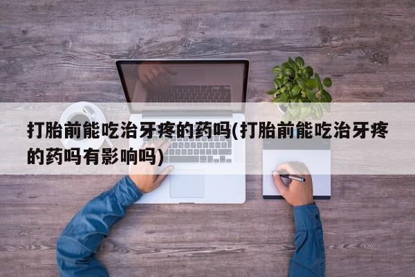 买流产药的微信联系方式打胎前能吃治牙疼的药吗(打胎前能吃治牙疼的药吗有影响吗)