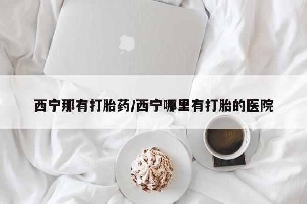 买流产药的微信联系方式西宁那有打胎药/西宁哪里有打胎的医院