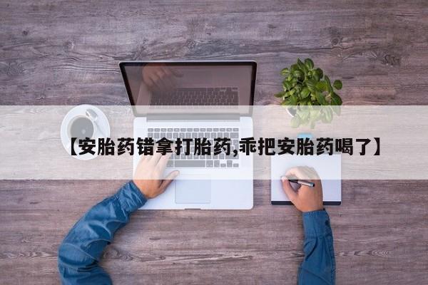 买流产药的微信联系方式【安胎药错拿打胎药,乖把安胎药喝了】