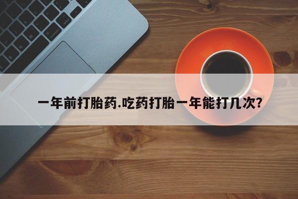 买流产药的微信联系方式一年前打胎药.吃药打胎一年能打几次？