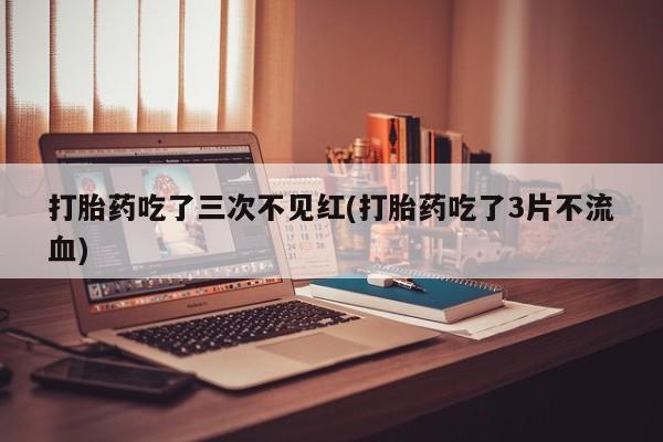 买流产药的微信联系方式打胎药吃了三次不见红(打胎药吃了3片不流血)