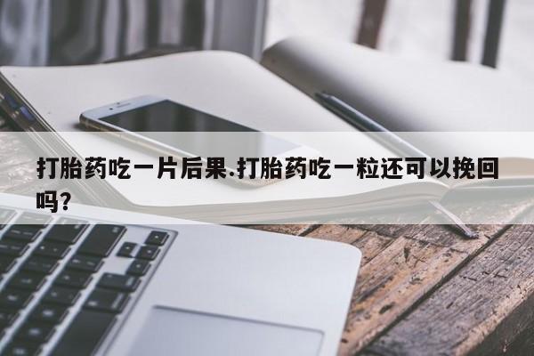 买流产药的微信联系方式打胎药吃一片后果.打胎药吃一粒还可以挽回吗？
