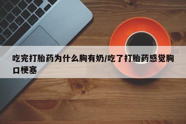 买流产药的微信联系方式吃完打胎药为什么胸有奶/吃了打胎药感觉胸口梗塞