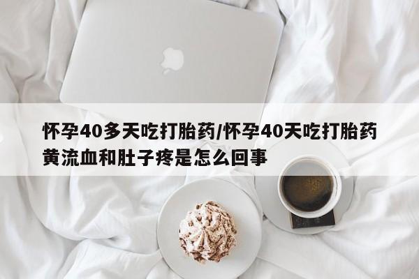 买流产药的微信联系方式怀孕40多天吃打胎药/怀孕40天吃打胎药黄流血和肚子疼是怎么回事