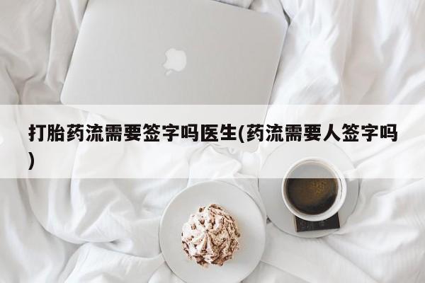 买流产药的微信联系方式打胎药流需要签字吗医生(药流需要人签字吗)