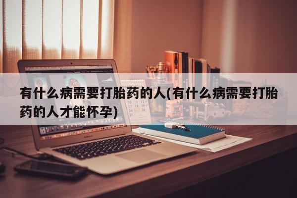 买流产药的微信联系方式有什么病需要打胎药的人(有什么病需要打胎药的人才能怀孕)