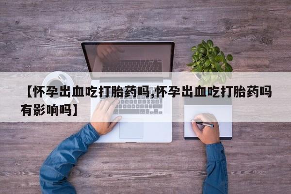 买流产药的微信联系方式【怀孕出血吃打胎药吗,怀孕出血吃打胎药吗有影响吗】