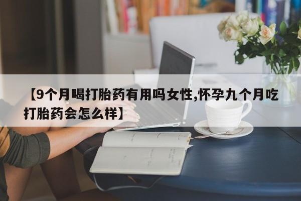 买流产药的微信联系方式【9个月喝打胎药有用吗女性,怀孕九个月吃打胎药会怎么样】
