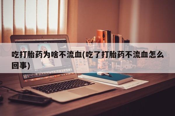 买流产药的微信联系方式吃打胎药为啥不流血(吃了打胎药不流血怎么回事)