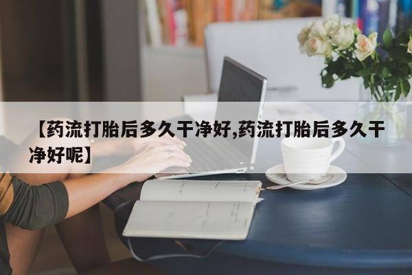 买流产药的微信联系方式【药流打胎后多久干净好,药流打胎后多久干净好呢】