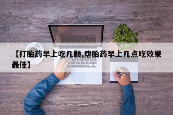 买流产药的微信联系方式【打胎药早上吃几颗,堕胎药早上几点吃效果最佳】