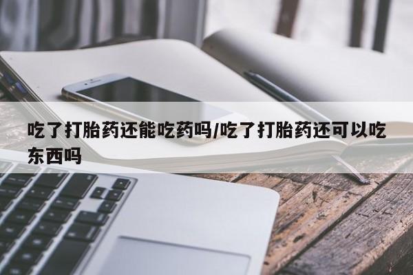 买流产药的微信联系方式吃了打胎药还能吃药吗/吃了打胎药还可以吃东西吗