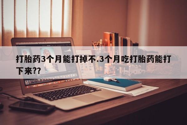 买流产药的微信联系方式打胎药3个月能打掉不.3个月吃打胎药能打下来?？