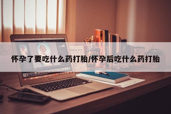 买流产药的微信联系方式怀孕了要吃什么药打胎/怀孕后吃什么药打胎