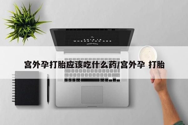 买流产药的微信联系方式宫外孕打胎应该吃什么药/宫外孕 打胎