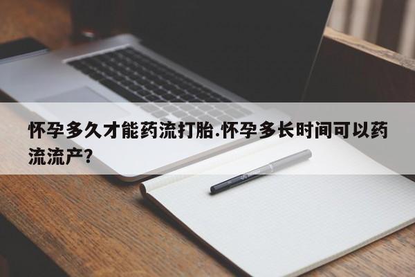 买流产药的微信联系方式怀孕多久才能药流打胎.怀孕多长时间可以药流流产？