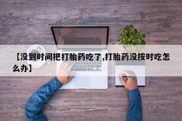 买流产药的微信联系方式【没到时间把打胎药吃了,打胎药没按时吃怎么办】