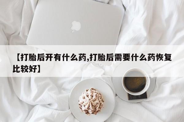 买流产药的微信联系方式【打胎后开有什么药,打胎后需要什么药恢复比较好】