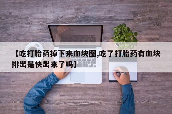 买流产药的微信联系方式【吃打胎药掉下来血块图,吃了打胎药有血块排出是快出来了吗】