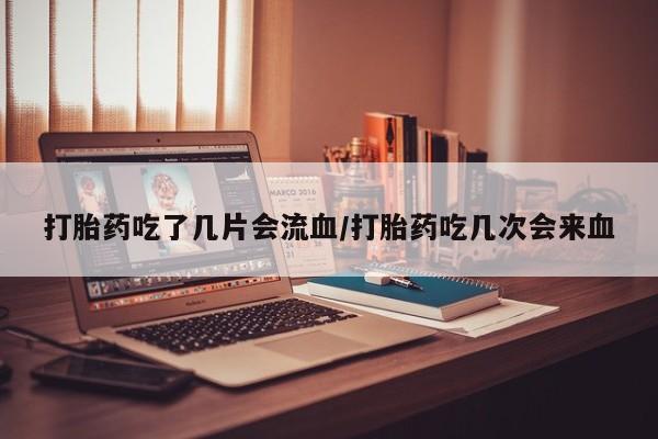 买流产药的微信联系方式打胎药吃了几片会流血/打胎药吃几次会来血