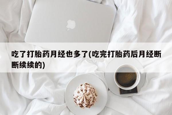 买流产药的微信联系方式吃了打胎药月经也多了(吃完打胎药后月经断断续续的)