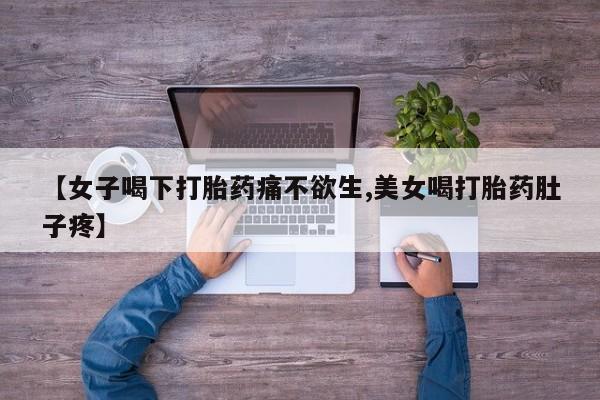 买流产药的微信联系方式【女子喝下打胎药痛不欲生,美女喝打胎药肚子疼】