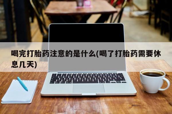 买流产药的微信联系方式喝完打胎药注意的是什么(喝了打胎药需要休息几天)