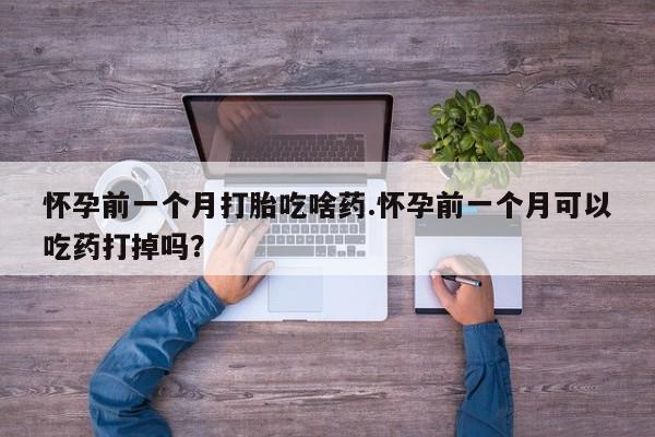 买流产药的微信联系方式怀孕前一个月打胎吃啥药.怀孕前一个月可以吃药打掉吗？