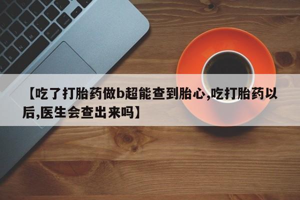 买流产药的微信联系方式【吃了打胎药做b超能查到胎心,吃打胎药以后,医生会查出来吗】