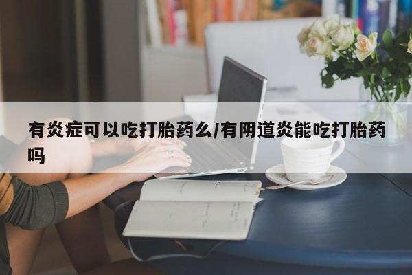 买流产药的微信联系方式有炎症可以吃打胎药么/有阴道炎能吃打胎药吗