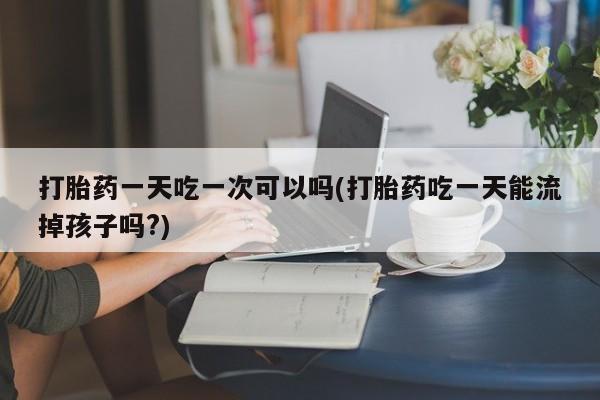 买流产药的微信联系方式打胎药一天吃一次可以吗(打胎药吃一天能流掉孩子吗?)