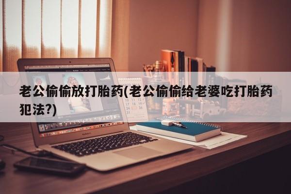 买流产药的微信联系方式老公偷偷放打胎药(老公偷偷给老婆吃打胎药犯法?)