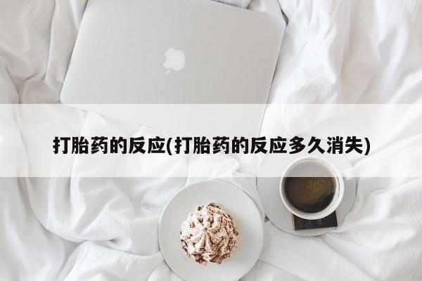 买流产药的微信联系方式打胎药的反应(打胎药的反应多久消失)
