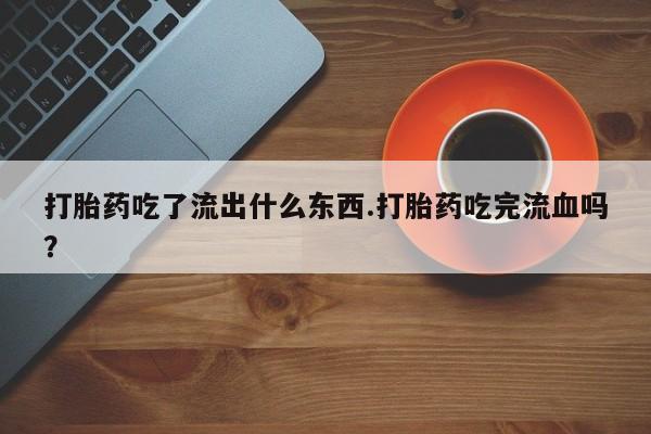 买流产药的微信联系方式打胎药吃了流出什么东西.打胎药吃完流血吗?