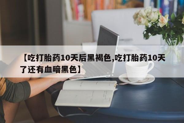买流产药的微信联系方式【吃打胎药10天后黑褐色,吃打胎药10天了还有血暗黑色】