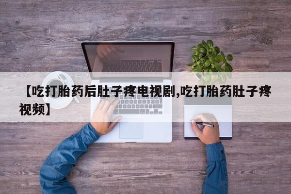 买流产药的微信联系方式【吃打胎药后肚子疼电视剧,吃打胎药肚子疼视频】