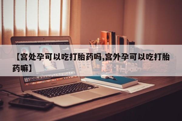 买流产药的微信联系方式【宫处孕可以吃打胎药吗,宫外孕可以吃打胎药嘛】