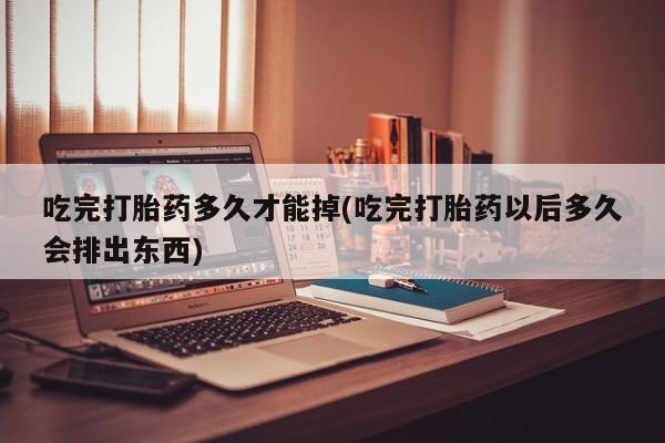 买流产药的微信联系方式吃完打胎药多久才能掉(吃完打胎药以后多久会排出东西)
