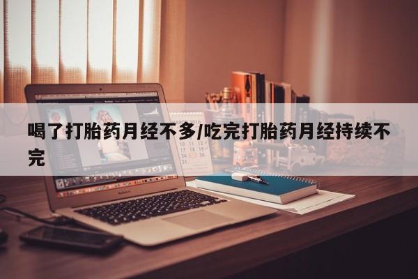 买流产药的微信联系方式喝了打胎药月经不多/吃完打胎药月经持续不完