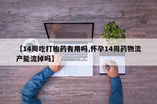 买流产药的微信联系方式【14周吃打胎药有用吗,怀孕14周药物流产能流掉吗】