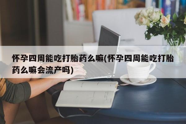 买流产药的微信联系方式怀孕四周能吃打胎药么嘛(怀孕四周能吃打胎药么嘛会流产吗)