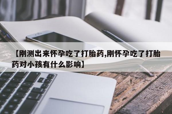 买流产药的微信联系方式【刚测出来怀孕吃了打胎药,刚怀孕吃了打胎药对小孩有什么影响】