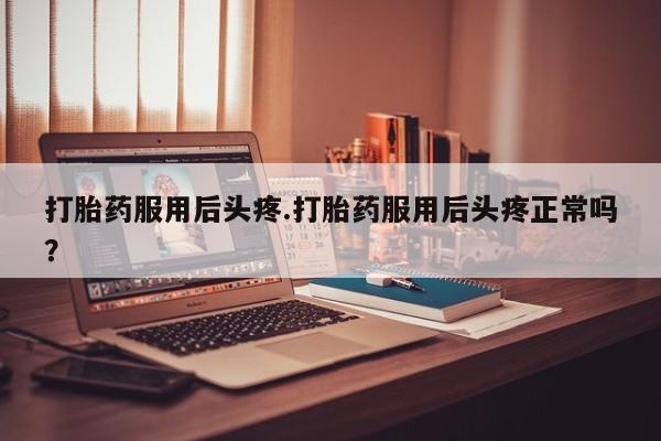 买流产药的微信联系方式打胎药服用后头疼.打胎药服用后头疼正常吗？