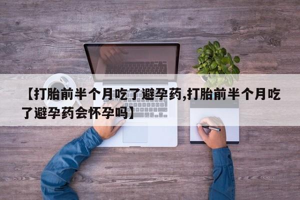 买流产药的微信联系方式【打胎前半个月吃了避孕药,打胎前半个月吃了避孕药会怀孕吗】