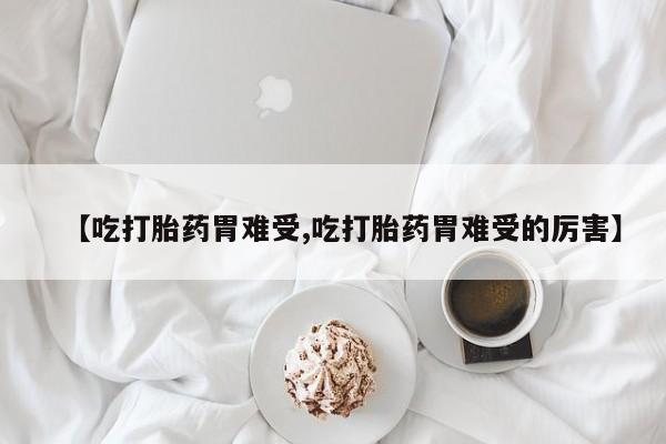 买流产药的微信联系方式【吃打胎药胃难受,吃打胎药胃难受的厉害】